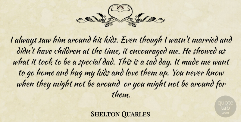Shelton Quarles Quote About Children, Encouraged, Home, Hug, Kids: I Always Saw Him Around...