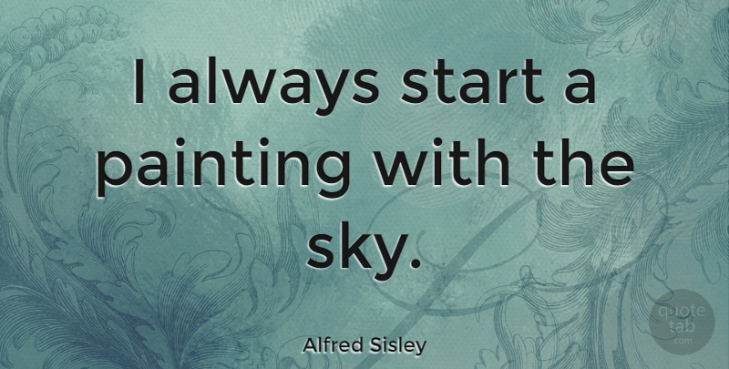 Alfred Sisley Quote About Sky, Painting: I Always Start A Painting...