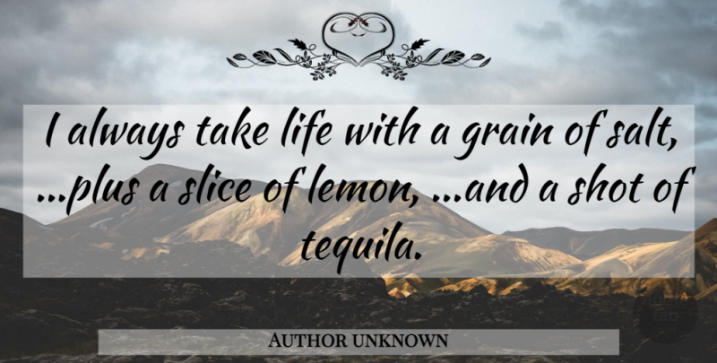 Author unknown Quote About Grain, Life, Shot, Slice: I Always Take Life With...