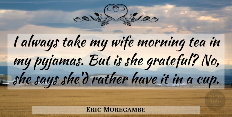 Eric Morecambe Quote About Morning, Grateful, Wife: I Always Take My Wife...