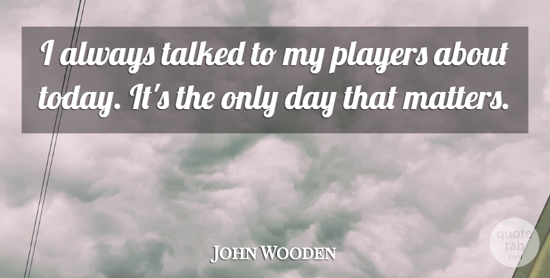 John Wooden Quote About Player, Today, Matter: I Always Talked To My...
