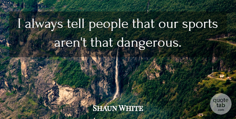 Shaun White Quote About Sports, People, Dangerous: I Always Tell People That...