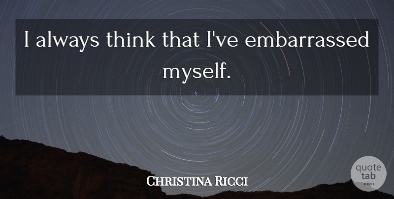 Christina Ricci Quote About Thinking, Embarrassed: I Always Think That Ive...