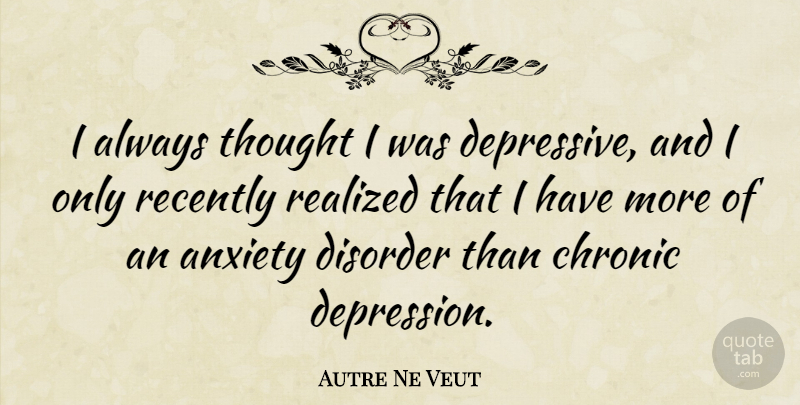 Autre Ne Veut Quote About Anxiety, Chronic, Disorder, Realized, Recently: I Always Thought I Was...