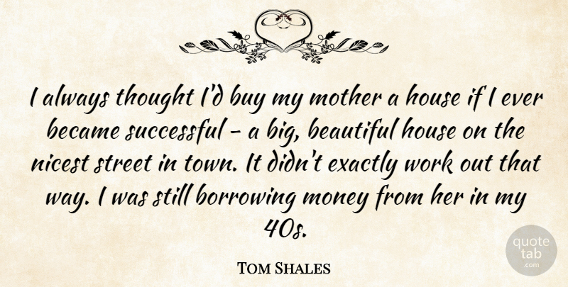 Tom Shales Quote About Beautiful, Became, Borrowing, Buy, Exactly: I Always Thought Id Buy...
