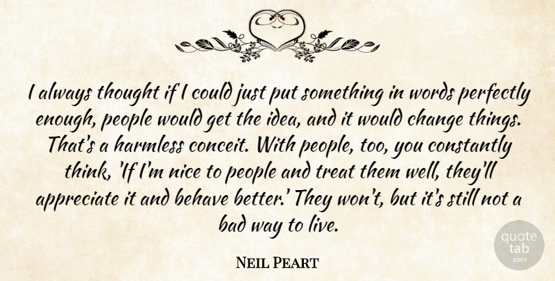 Neil Peart Quote About Appreciate, Bad, Behave, Change, Constantly: I Always Thought If I...