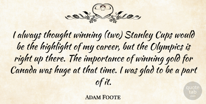 Adam Foote Quote About Canada, Cups, Glad, Gold, Highlight: I Always Thought Winning Two...