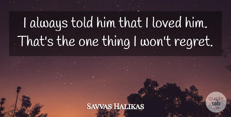 Savvas Halikas Quote About Loved, Regret: I Always Told Him That...
