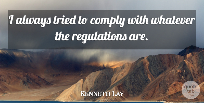 Kenneth Lay Quote About Comply, Tried, Whatever: I Always Tried To Comply...