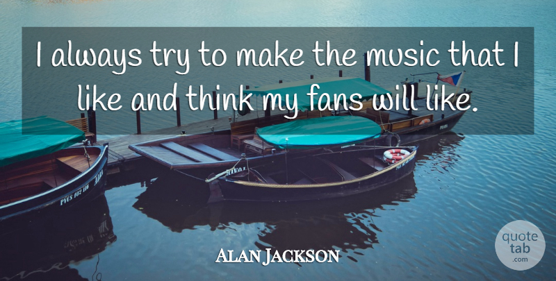 Alan Jackson Quote About Thinking, Trying, Fans: I Always Try To Make...
