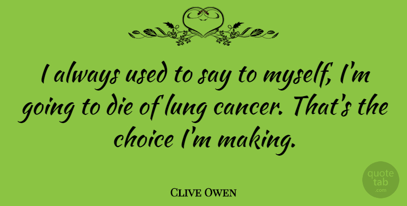 Clive Owen Quote About Cancer, Choices, Used: I Always Used To Say...