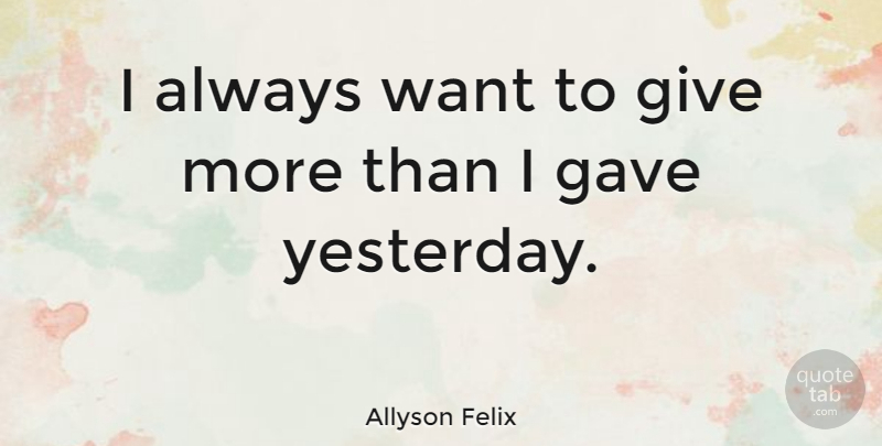 Allyson Felix Quote About Yesterday, Giving, Want: I Always Want To Give...