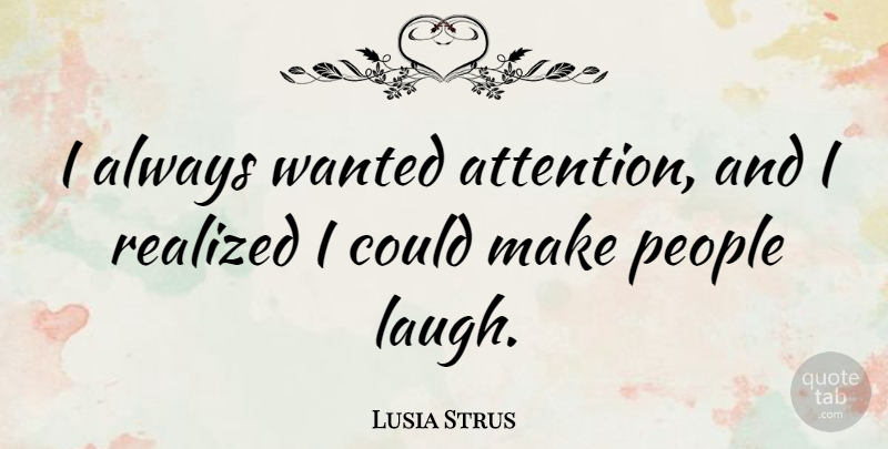 Lusia Strus Quote About Laughing, People, Attention: I Always Wanted Attention And...