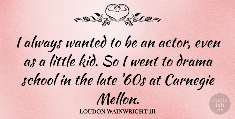 Loudon Wainwright III Quote About Drama, Kids, School: I Always Wanted To Be...