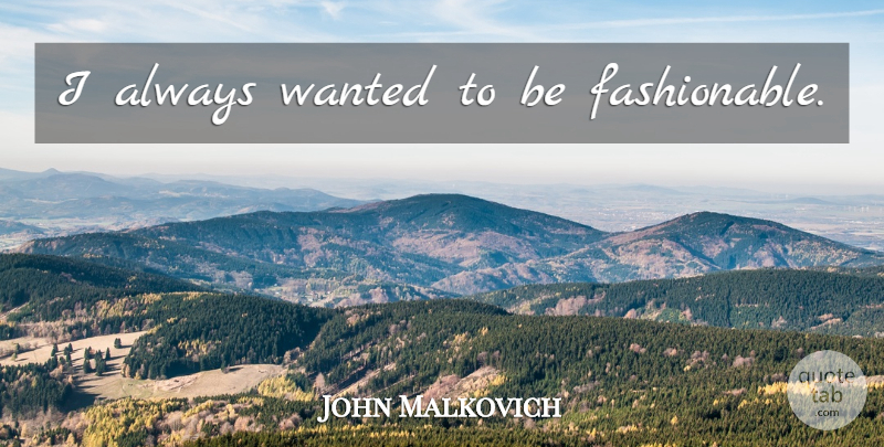 John Malkovich Quote About Wanted, Fashionable: I Always Wanted To Be...