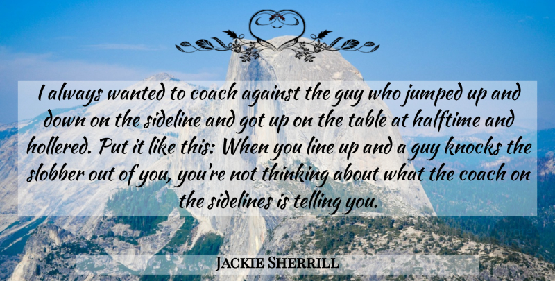 Jackie Sherrill Quote About Against, Coach, Guy, Halftime, Knocks: I Always Wanted To Coach...