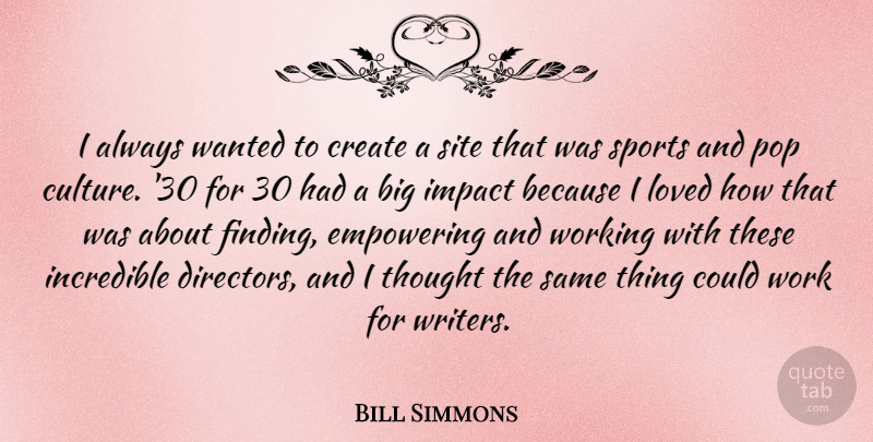Bill Simmons Quote About Sports, Impact, Empowering: I Always Wanted To Create...