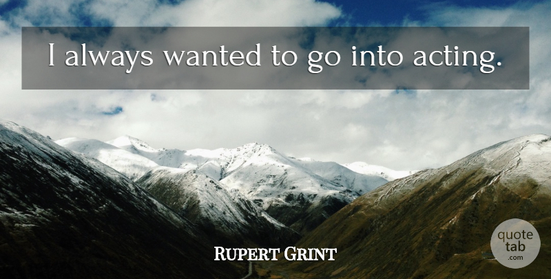 Rupert Grint Quote About Acting, Wanted: I Always Wanted To Go...