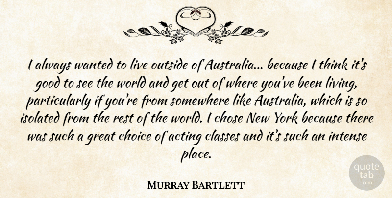 Murray Bartlett Quote About Acting, Chose, Classes, Good, Great: I Always Wanted To Live...