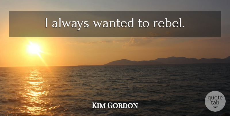 Kim Gordon Quote About Rebel, Wanted: I Always Wanted To Rebel...