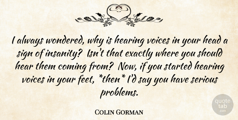 Colin Gorman Quote About Coming, Exactly, Head, Hearing, Serious: I Always Wondered Why Is...