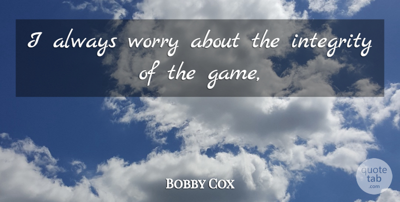 Bobby Cox Quote About Integrity, Worry: I Always Worry About The...