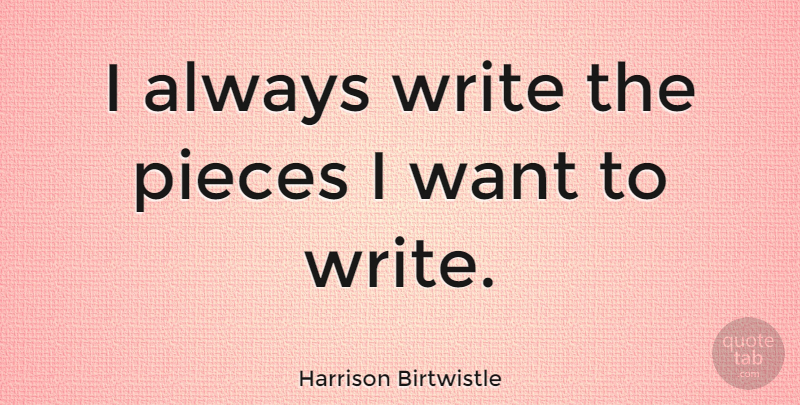 Harrison Birtwistle Quote About Writing, Want, Pieces: I Always Write The Pieces...