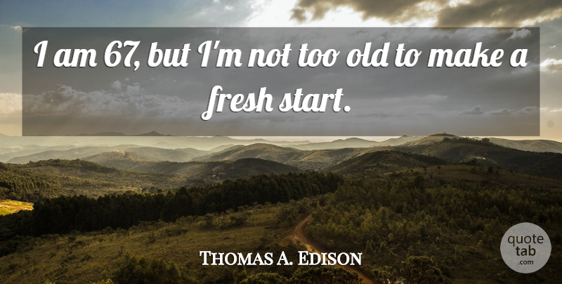 Thomas A. Edison Quote About Life, Motivational, Fresh Start: I Am 67 But Im...