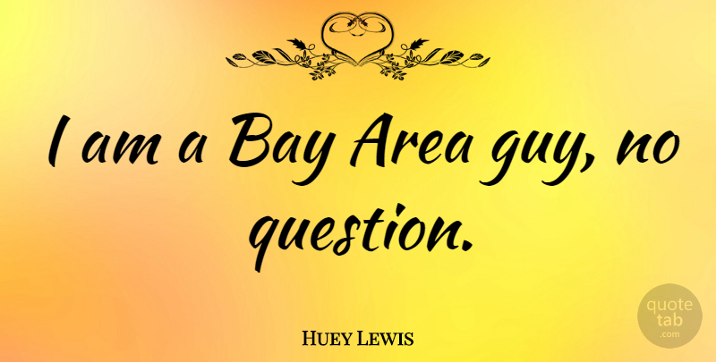 Huey Lewis Quote About Guy, Bay Area, Areas: I Am A Bay Area...