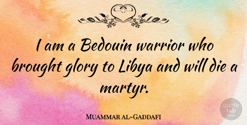 Muammar al-Gaddafi Quote About Warrior, Glory, Libya: I Am A Bedouin Warrior...