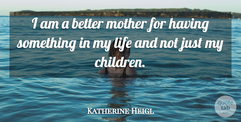 Katherine Heigl Quote About Mother, Children, My Children: I Am A Better Mother...