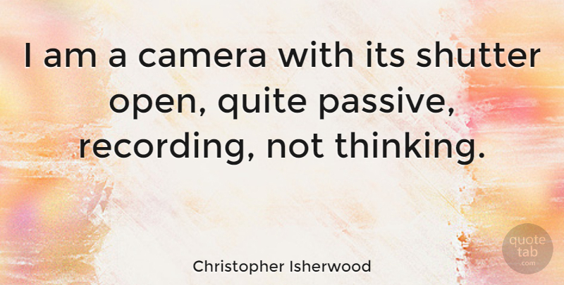 Christopher Isherwood Quote About Thinking, Cameras, Passive: I Am A Camera With...