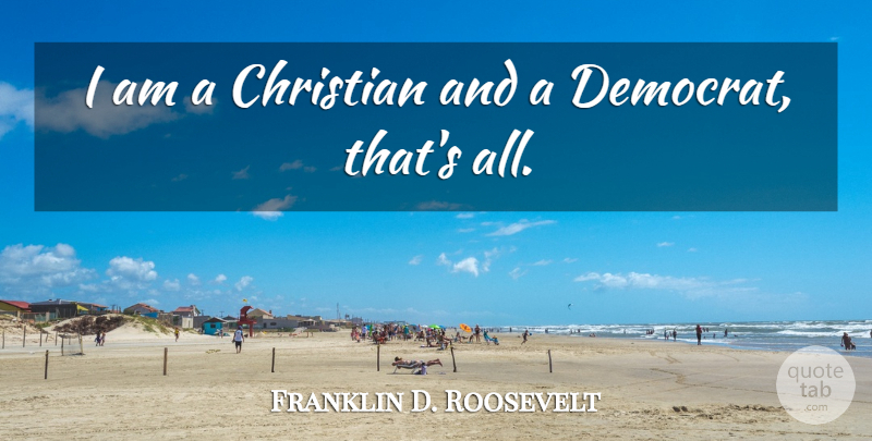 Franklin D. Roosevelt Quote About Christian, Democrat: I Am A Christian And...