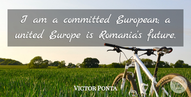 Victor Ponta Quote About Europe, Romania, Committed: I Am A Committed European...