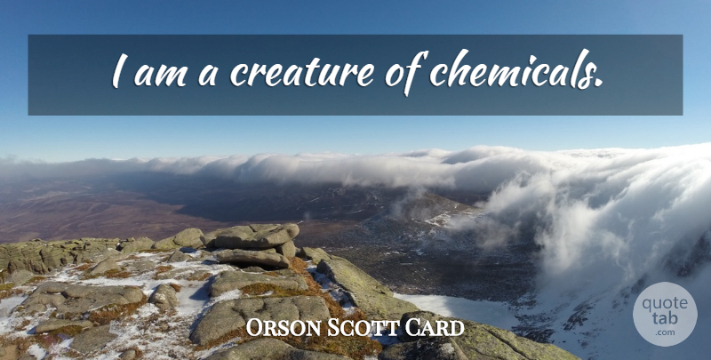 Orson Scott Card Quote About Chemicals, Creatures: I Am A Creature Of...
