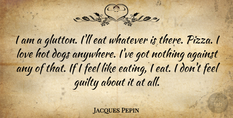 Jacques Pepin Quote About Dog, Hot, Guilty: I Am A Glutton Ill...