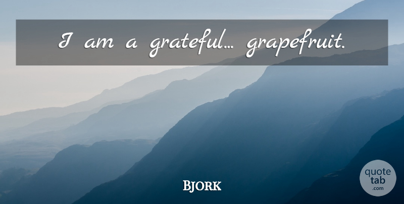 Bjork Quote About Grateful, Grapefruit: I Am A Grateful Grapefruit...