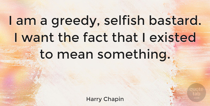 Harry Chapin Quote About Existed: I Am A Greedy Selfish...