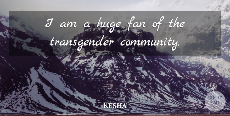 Kesha Quote About Community, Fans, Transgender: I Am A Huge Fan...