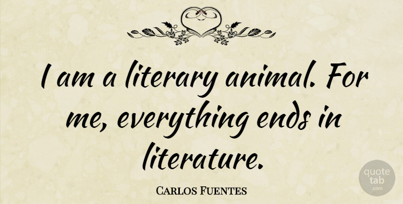 Carlos Fuentes Quote About Animal, Literature, Ends: I Am A Literary Animal...