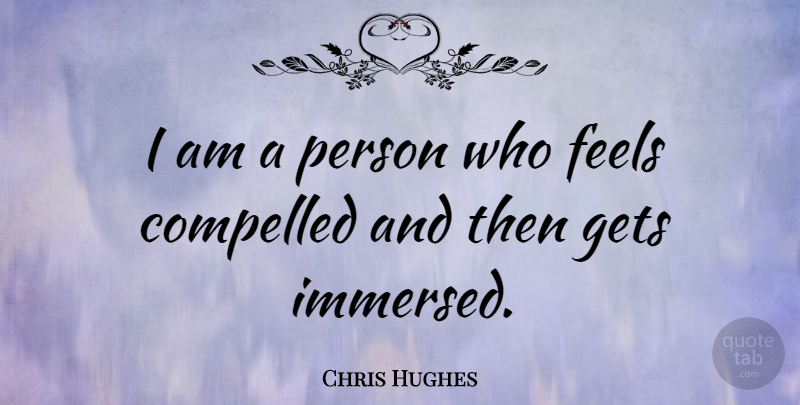 Chris Hughes Quote About Feels, Persons, Compelled: I Am A Person Who...