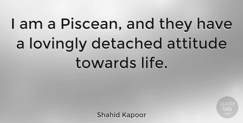 Shahid Kapoor Quote About Attitude, Attitude Towards Life, Detached: I Am A Piscean And...