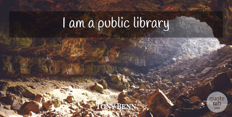 Tony Benn Quote About Library, Politics, Public Library: I Am A Public Library...