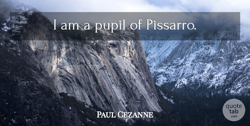 Paul Cezanne Quote About Pupils: I Am A Pupil Of...