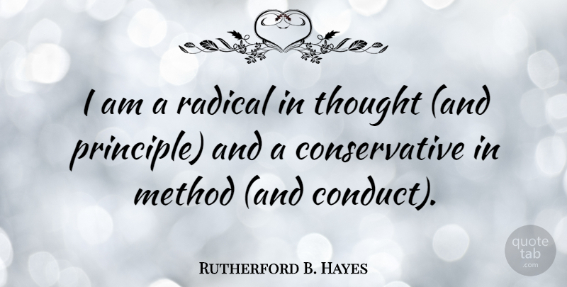 Rutherford B. Hayes Quote About Principles, Conservative, Method: I Am A Radical In...