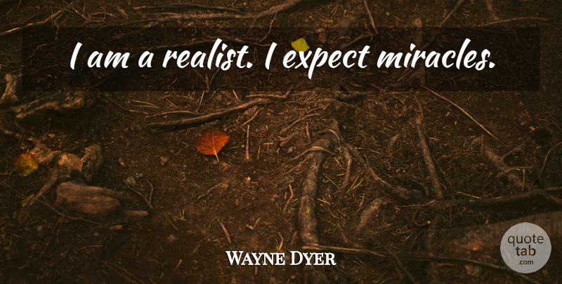 Wayne Dyer Quote About Miracle, Realist: I Am A Realist I...