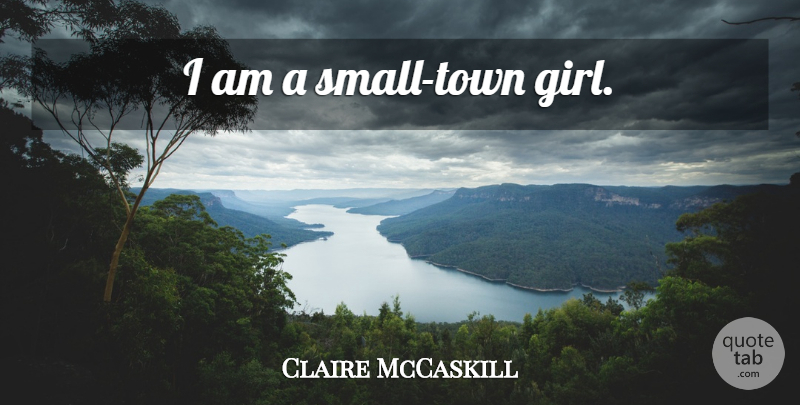 Claire McCaskill Quote About Girl, Towns, Small Town: I Am A Small Town...