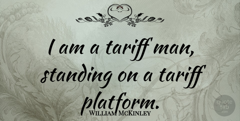 William McKinley Quote About Men, Tariffs, Platforms: I Am A Tariff Man...