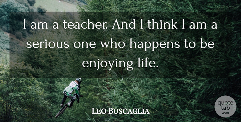 Leo Buscaglia Quote About Enjoying, Life, Serious, Teacher: I Am A Teacher And...