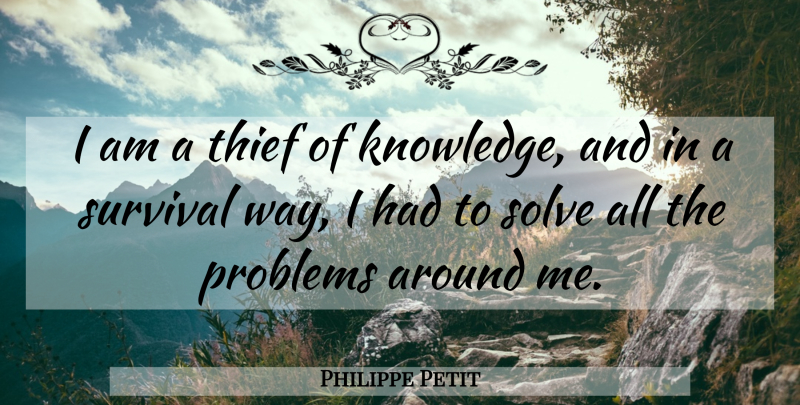Philippe Petit Quote About Knowledge, Problems, Solve: I Am A Thief Of...